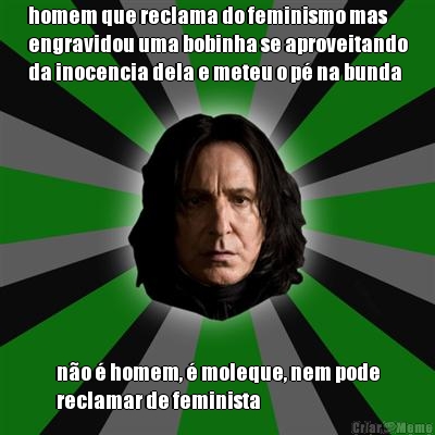 homem que reclama do feminismo mas
engravidou uma bobinha se aproveitando
da inocencia dela e meteu o p� na bunda n�o � homem, � moleque, nem pode
reclamar de feminista
