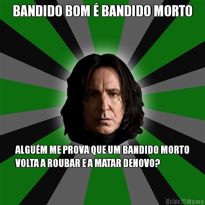 BANDIDO BOM � BANDIDO MORTO ALGU�M ME PROVA QUE UM BANDIDO MORTO
VOLTA A ROUBAR E A MATAR DENOVO?