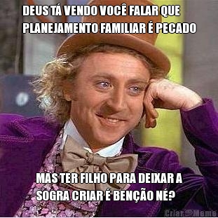 DEUS T� VENDO VOC� FALAR QUE
PLANEJAMENTO FAMILIAR � PECADO MAS TER FILHO PARA DEIXAR A
SOGRA CRIAR � BEN��O N�?