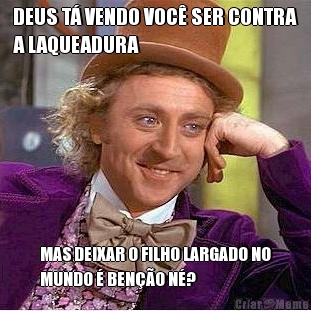DEUS T� VENDO VOC� SER CONTRA
A LAQUEADURA MAS DEIXAR O FILHO LARGADO NO
MUNDO � BEN��O N�?