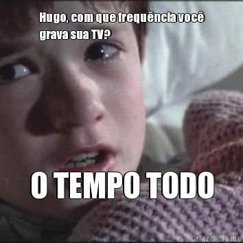 Hugo, com que frequ�ncia voc�
grava sua TV? O TEMPO TODO
