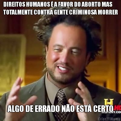 DIREITOS HUMANOS � A FAVOR DO ABORTO MAS
TOTALMENTE CONTRA GENTE CRIMINOSA MORRER ALGO DE ERRADO N�O EST� CERTO