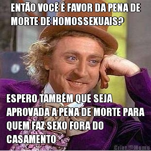 ENT�O VOC� � FAVOR DA PENA DE
MORTE DE HOMOSSEXUAIS? ESPERO TAMB�M QUE SEJA
APROVADA A PENA DE MORTE PARA
QUEM FAZ SEXO FORA DO
CASAMENTO