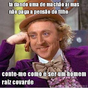 t� dando uma de mach�o a� mas
n�o paga a pens�o do filho conte-me como � ser um homem
raiz covarde
