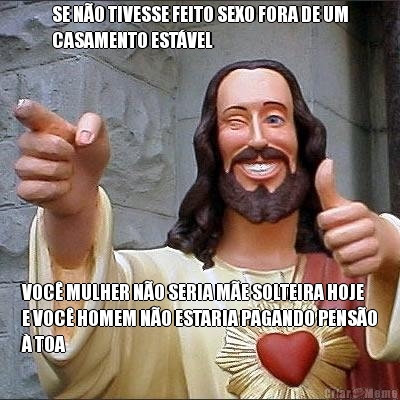 SE N�O TIVESSE FEITO SEXO FORA DE UM
CASAMENTO EST�VEL VOC� MULHER N�O SERIA M�E SOLTEIRA HOJE
E VOC� HOMEM N�O ESTARIA PAGANDO PENS�O
� TOA