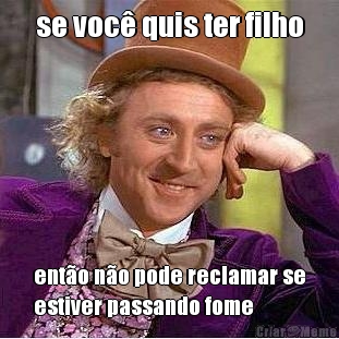 se voc� quis ter filho ent�o n�o pode reclamar se
estiver passando fome