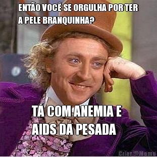 ENT�O VOC� SE ORGULHA POR TER
A PELE BRANQUINHA? T� COM ANEMIA E 
AIDS DA PESADA