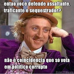 entao voc� defende assaltante,
traficante e sequestrador? n�o � coincidencia que s� vota
em pol�tico corrupto