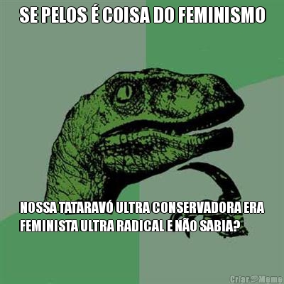 SE PELOS � COISA DO FEMINISMO NOSSA TATARAV� ULTRA CONSERVADORA ERA
FEMINISTA ULTRA RADICAL E N�O SABIA?