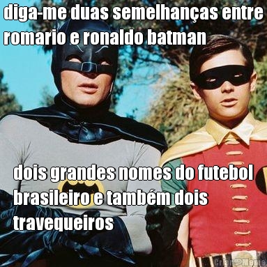 diga-me duas semelhan�as entre
romario e ronaldo batman dois grandes nomes do futebol
brasileiro e tamb�m dois
travequeiros