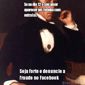 Se no dia 12 o seu amor
aparecer em fotinha com
outra(o). Seja forte e denuncie a
fraude no Facebook