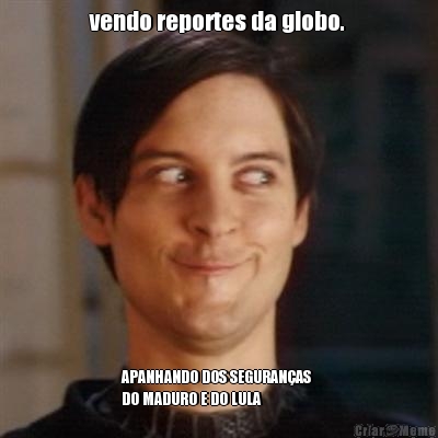 vendo reportes da globo.  APANHANDO DOS SEGURAN�AS 
DO MADURO E DO LULA