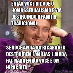 ENT�O VOC� DIZ QUE O
HOMOSSEXUALISMO EST�
DESTRUINDO A FAM�LIA
TRADICIONAL SE VOC� APOIA OS RICARD�ES
DESTRU�REM FAM�LIAS E AINDA
FAZ PIADA ENT�O VOC� � UM
HIP�CRITA