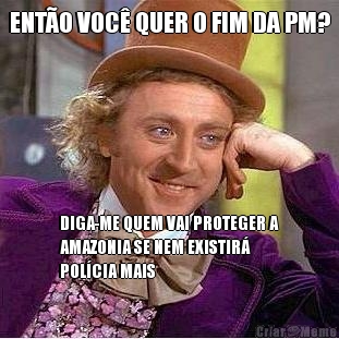 ENT�O VOC� QUER O FIM DA PM? DIGA-ME QUEM VAI PROTEGER A
AMAZONIA SE NEM EXISTIR�
POL�CIA MAIS