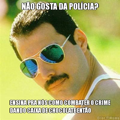 N�O GOSTA DA POL�CIA? ENSINA PRA N�S COMO COMBATER O CRIME
DANDO CAIXA DE CHOCOLATE ENT�O