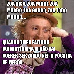 ZOA RICO, ZOA POBRE, ZOA
MAGRO, ZOA GORDO, ZOA TODO
MUNDO. . . QUANDO TIVER FAZENDO
QUIMIOTERAPIA AI N�O VAI
QUERER SER ZOADO N�? HIP�CRITA
DE MERDA