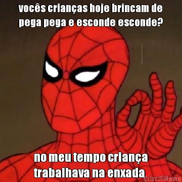voc�s crian�as hoje brincam de
pega pega e esconde esconde? no meu tempo crian�a
trabalhava na enxada