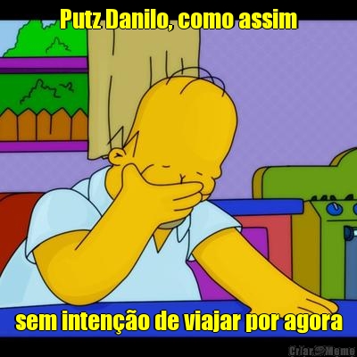 Putz Danilo, como assim sem inten��o de viajar por agora