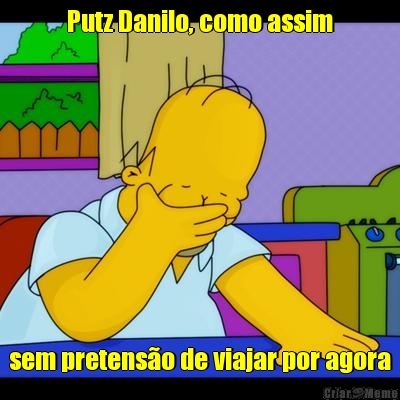 Putz Danilo, como assim sem pretens�o de viajar por agora