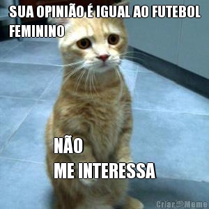 SUA OPINI�O � IGUAL AO FUTEBOL
FEMININO N�O 
ME INTERESSA
