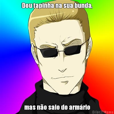 Dou tapinha na sua bunda, mas n�o saio do arm�rio