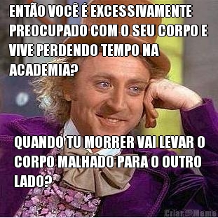 ENT�O VOC� � EXCESSIVAMENTE
PREOCUPADO COM O SEU CORPO E
VIVE PERDENDO TEMPO NA
ACADEMIA? QUANDO TU MORRER VAI LEVAR O
CORPO MALHADO PARA O OUTRO
LADO?