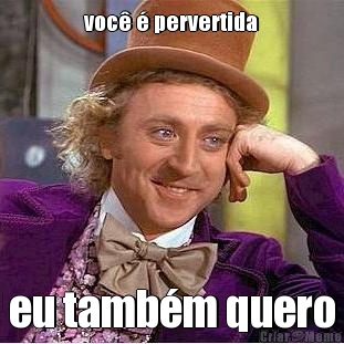 voc� � pervertida eu tamb�m quero