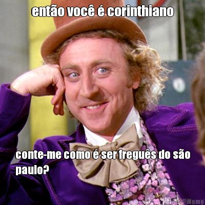 ent�o voc� � corinthiano conte-me como � ser fregu�s do s�o
paulo?