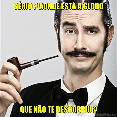 S�RIO ? AONDE EST� A GLOBO QUE N�O TE DESCOBRIU ?