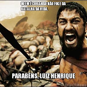 QUEM � CORAJOSO N�O FOGE DA
BATALHA DA VIDA. PARAB�NS, LUIZ HENRIQUE