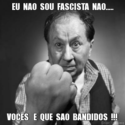 EU  NAO  SOU  FASCISTA  NAO..... VOCES   E  QUE  SAO  BANDIDOS  !!!