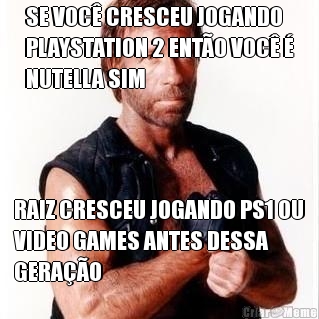 SE VOC� CRESCEU JOGANDO
PLAYSTATION 2 ENT�O VOC� �
NUTELLA SIM RAIZ CRESCEU JOGANDO PS1 OU
VIDEO GAMES ANTES DESSA
GERA��O