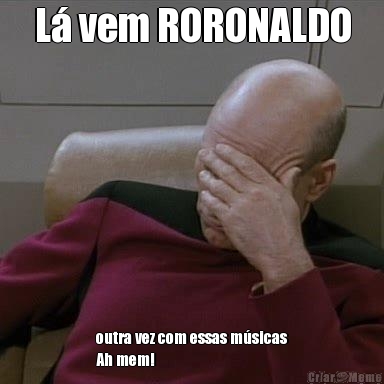 L� vem RORONALDO outra vez com essas m�sicas
Ah mem!