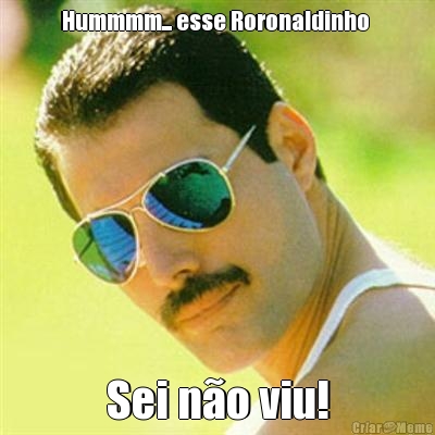 Hummmm... esse Roronaldinho  Sei n�o viu!