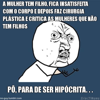 A MULHER TEM FILHO, FICA INSATISFEITA
COM O CORPO E DEPOIS FAZ CIRURGIA
PL�STICA E CRITICA AS MULHERES QUE N�O
TEM FILHOS P�, PARA DE SER HIP�CRITA. . .