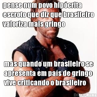 pense num povo hip�crita
escroto que diz que brasileiro
valoriza mais gringo mas quando um brasileiro se
apresenta em pa�s de gringo
vive criticando o brasileiro
