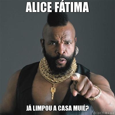 ALICE F�TIMA J� LIMPOU A CASA MUI�?