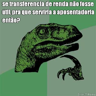 se transferencia de renda n�o fosse
�til, pra que serviria a aposentadoria
ent�o? 