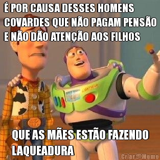� POR CAUSA DESSES HOMENS
COVARDES QUE N�O PAGAM PENS�O
E N�O D�O ATEN��O AOS FILHOS QUE AS M�ES EST�O FAZENDO
LAQUEADURA