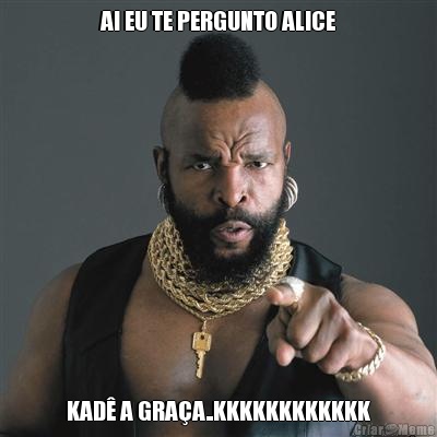 AI EU TE PERGUNTO ALICE KAD� A GRA�A..KKKKKKKKKKKK