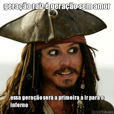 gera��o raiz � gera��o sem amor essa gera��o ser� a primeira a ir para o
inferno