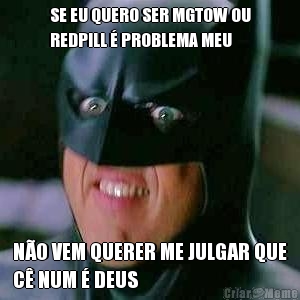 SE EU QUERO SER MGTOW OU
REDPILL � PROBLEMA MEU N�O VEM QUERER ME JULGAR QUE
C� NUM � DEUS