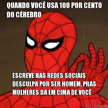 QUANDO VOC� USA 100 POR CENTO
DO C�REBRO ESCREVE NAS REDES SOCIAIS
DESCULPA POR SER HOMEM, PRAS
MULHERES D� EM CIMA DE VOC�