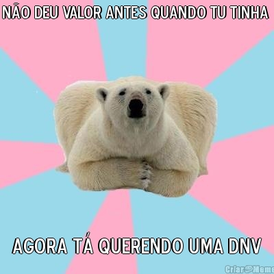 N�o deu valor antes quando tu tinha  Agora t� querendo uma dnv