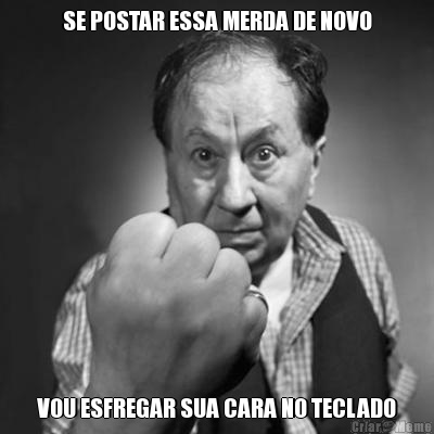 SE POSTAR ESSA MERDA DE NOVO VOU ESFREGAR SUA CARA NO TECLADO