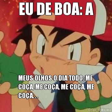 EU DE BOA: A MEUS OLHOS O DIA TODO: ME
CO�A, ME CO�A, ME CO�A, ME
CO�A. . .