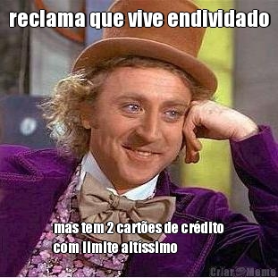reclama que vive endividado mas tem 2 cart�es de cr�dito
com limite alt�ssimo