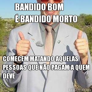 BANDIDO BOM 
� BANDIDO MORTO COMECEM MATANDO AQUELAS
PESSOAS QUE N�O PAGAM A QUEM
DEVE