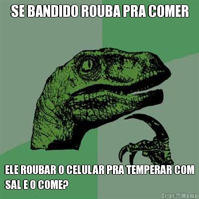 SE BANDIDO ROUBA PRA COMER ELE ROUBAR O CELULAR PRA TEMPERAR COM
SAL E O COME?