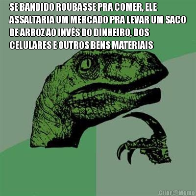 SE BANDIDO ROUBASSE PRA COMER, ELE
ASSALTARIA UM MERCADO PRA LEVAR UM SACO
DE ARROZ AO INV�S DO DINHEIRO, DOS
CELULARES E OUTROS BENS MATERIAIS 
